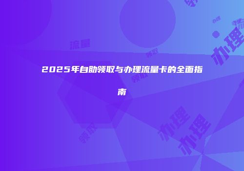 2025年自助领取与办理流量卡的全面指南