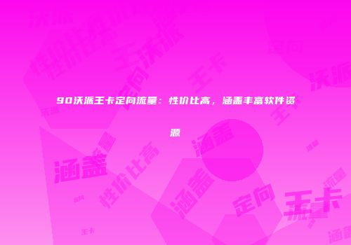 90沃派王卡定向流量：性价比高，涵盖丰富软件资源