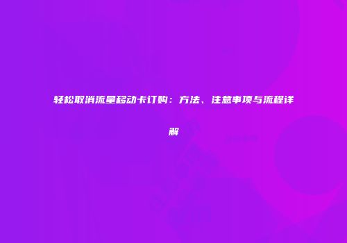 轻松取消流量移动卡订购：方法、注意事项与流程详解
