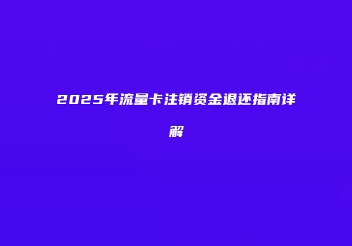 2025年流量卡注销资金退还指南详解