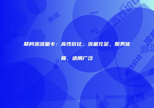 聚柯源流量卡：高性价比，流量充足，服务优质，适用广泛