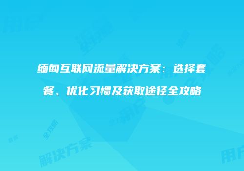 缅甸互联网流量解决方案：选择套餐、优化习惯及获取途径全攻略