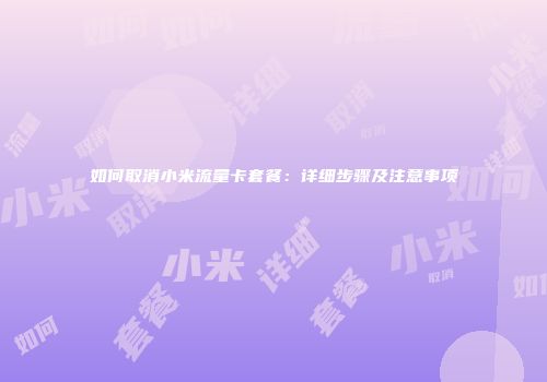 如何取消小米流量卡套餐：详细步骤及注意事项
