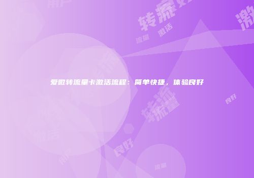 爱微转流量卡激活流程：简单快捷，体验良好