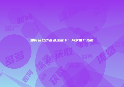 如何获取拼多多流量卡：商家推广指南