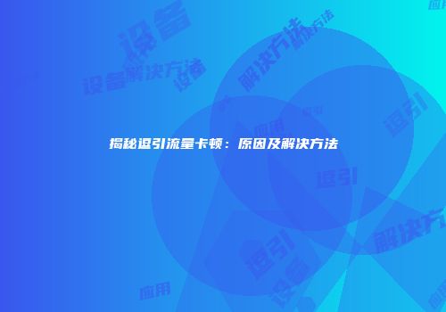 揭秘逗引流量卡顿：原因及解决方法
