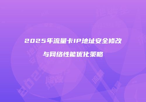 2025年流量卡IP地址安全修改与网络性能优化策略