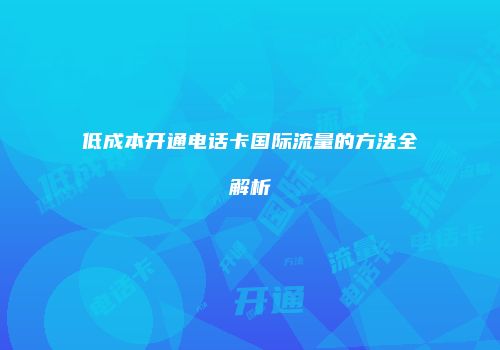 低成本开通电话卡国际流量的方法全解析