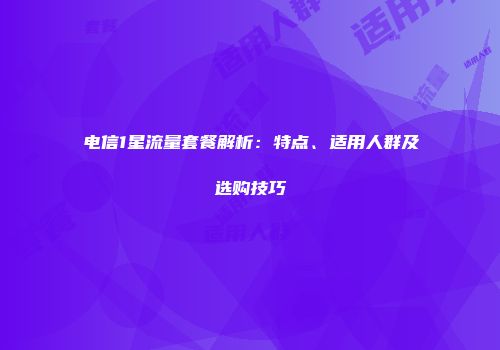 电信1星流量套餐解析：特点、适用人群及选购技巧