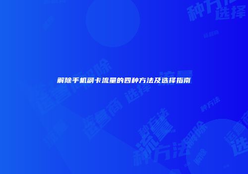 解除手机副卡流量的四种方法及选择指南