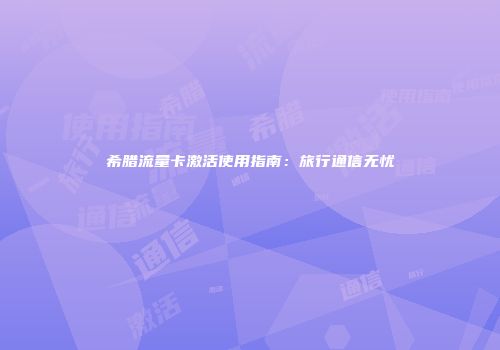 希腊流量卡激活使用指南：旅行通信无忧
