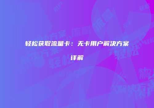 轻松获取流量卡：无卡用户解决方案详解