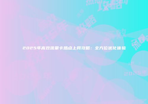 2025年高效流量卡热点上网攻略：全方位优化体验