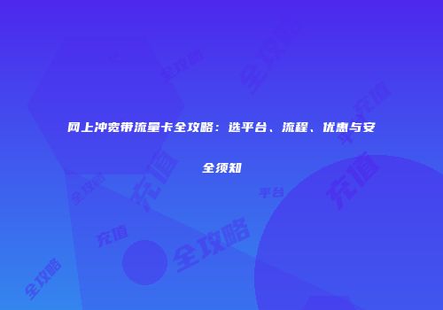 网上冲宽带流量卡全攻略：选平台、流程、优惠与安全须知