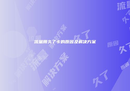流量用久了卡的原因及解决方案