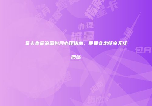 星卡套餐流量包月办理指南：便捷实惠畅享无线网络