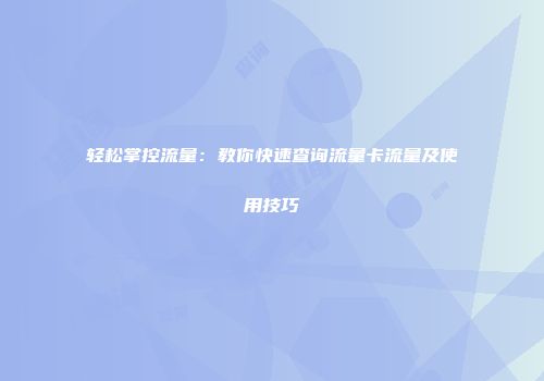 轻松掌控流量：教你快速查询流量卡流量及使用技巧