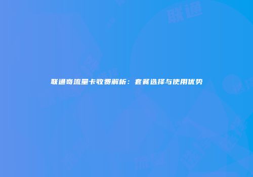 联通寄流量卡收费解析：套餐选择与使用优势