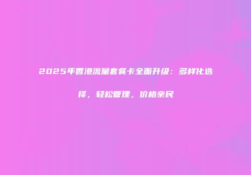 2025年香港流量套餐卡全面升级：多样化选择，轻松管理，价格亲民