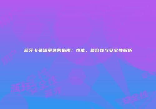 蓝牙卡免流量选购指南：性能、兼容性与安全性解析
