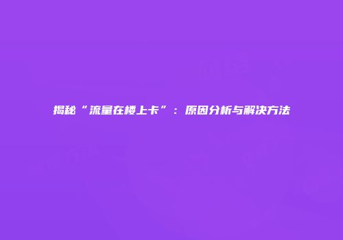 揭秘“流量在楼上卡”：原因分析与解决方法