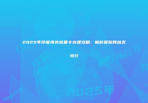 2025年印度海外流量卡办理攻略：畅游国际网络无忧行