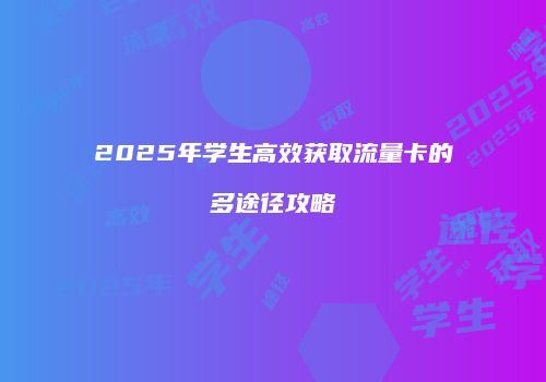 2025年学生高效获取流量卡的多途径攻略