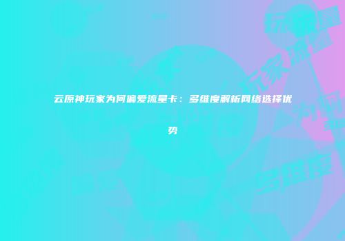 云原神玩家为何偏爱流量卡：多维度解析网络选择优势
