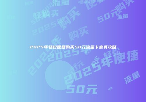 2025年轻松便捷购买50元流量卡套餐攻略
