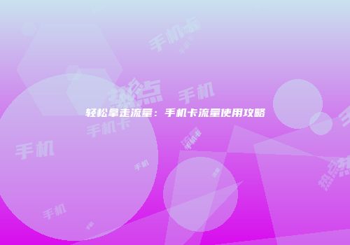 轻松拿走流量：手机卡流量使用攻略