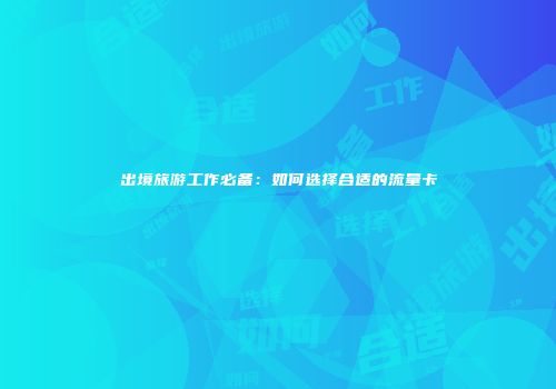 出境旅游工作必备：如何选择合适的流量卡