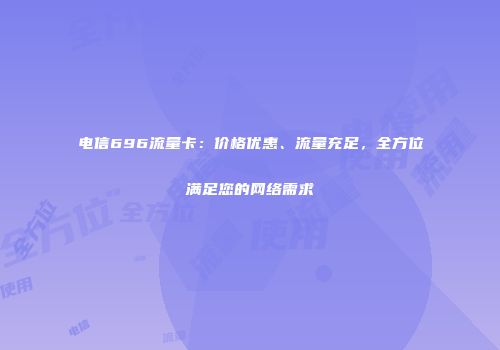 电信696流量卡：价格优惠、流量充足，全方位满足您的网络需求