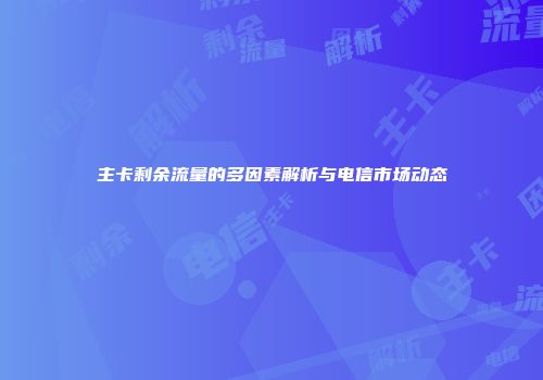 主卡剩余流量的多因素解析与电信市场动态