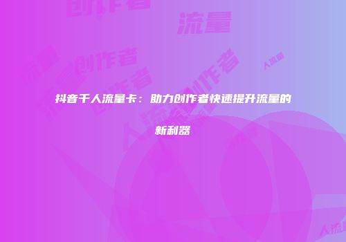 抖音千人流量卡：助力创作者快速提升流量的新利器