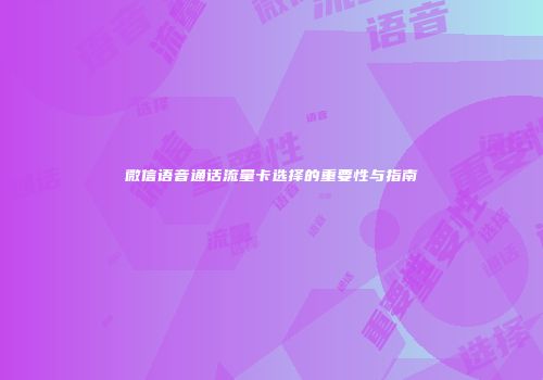 微信语音通话流量卡选择的重要性与指南