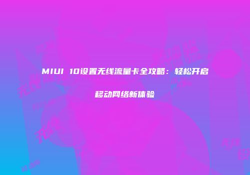 MIUI 10设置无线流量卡全攻略：轻松开启移动网络新体验