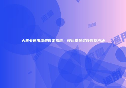 大王卡通用流量设定指南：轻松掌握多种调整方法