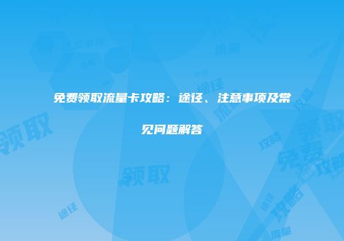免费领取流量卡攻略：途径、注意事项及常见问题解答