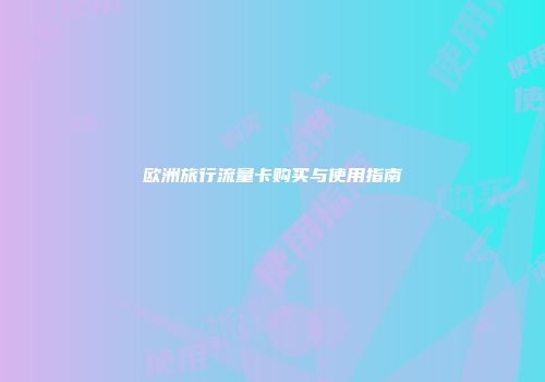 欧洲旅行流量卡购买与使用指南