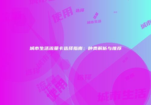 城市生活流量卡选择指南：种类解析与推荐