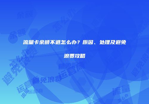 流量卡余额不退怎么办？原因、处理及避免浪费攻略