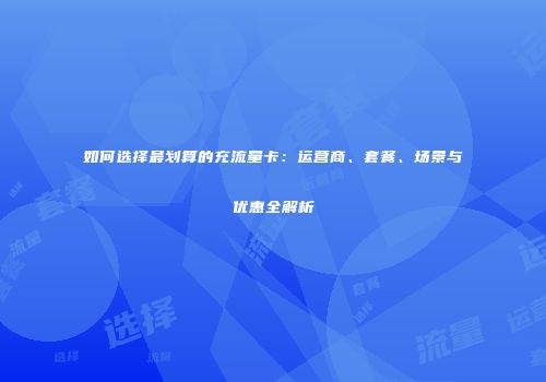 如何选择最划算的充流量卡：运营商、套餐、场景与优惠全解析