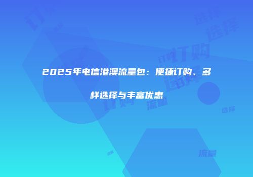 2025年电信港澳流量包：便捷订购、多样选择与丰富优惠