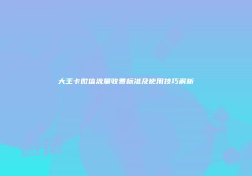大王卡微信流量收费标准及使用技巧解析