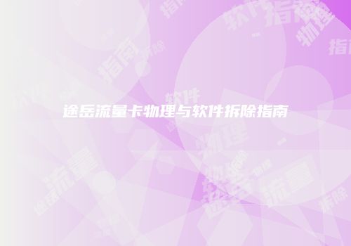 途岳流量卡物理与软件拆除指南