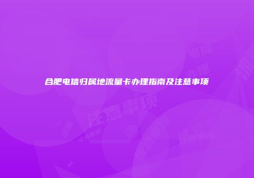 合肥电信归属地流量卡办理指南及注意事项