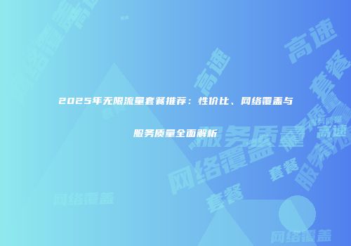2025年无限流量套餐推荐：性价比、网络覆盖与服务质量全面解析