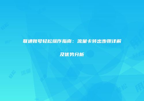 联通账号轻松操作指南：流量卡转出步骤详解及优势分析