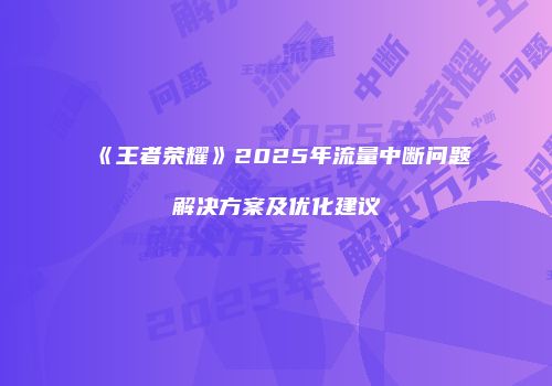 《王者荣耀》2025年流量中断问题解决方案及优化建议