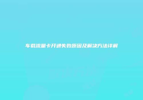 车载流量卡开通失败原因及解决方法详解